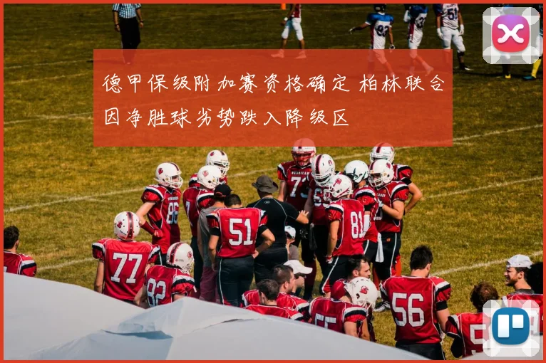 德甲保级附加赛资格确定 柏林联合因净胜球劣势跌入降级区