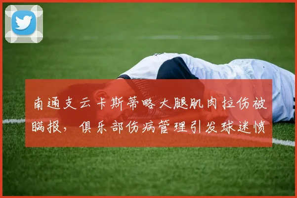 南通支云卡斯蒂略大腿肌肉拉伤被瞒报,俱乐部伤病管理引发球迷愤怒