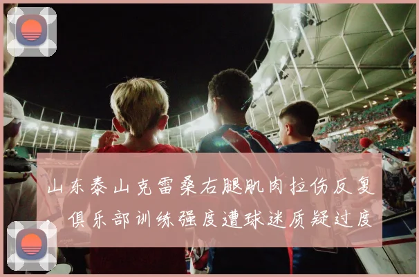 山东泰山克雷桑右腿肌肉拉伤反复,俱乐部训练强度遭球迷质疑过度
