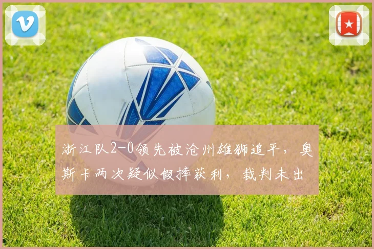 浙江队2-0领先被沧州雄狮追平,奥斯卡两次疑似假摔获利,裁判未出牌遭媒体炮轰