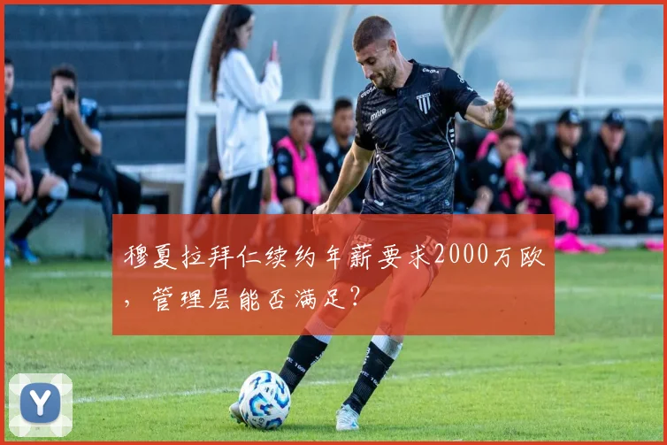 穆夏拉拜仁续约年薪要求2000万欧，管理层能否满足？