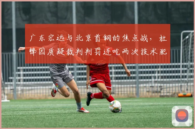 广东宏远与北京首钢的焦点战，杜锋因质疑裁判判罚连吃两次技术犯规被驱逐出场