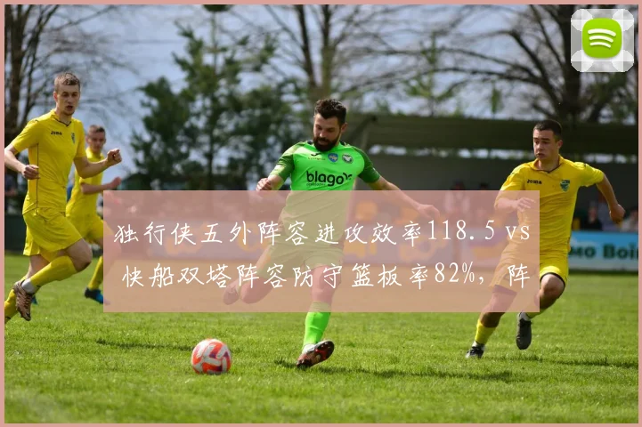 独行侠五外阵容进攻效率118.5 vs 快船双塔阵容防守篮板率82%，阵容搭配效果评估
