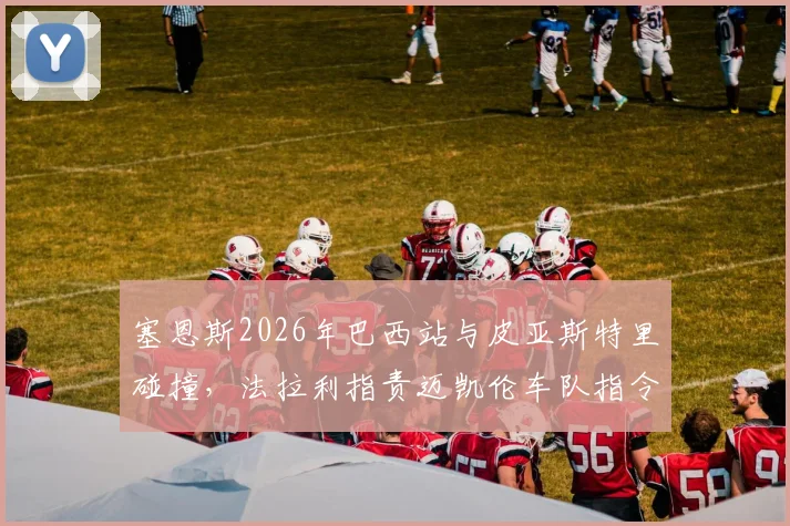 塞恩斯2026年巴西站与皮亚斯特里碰撞,法拉利指责迈凯伦车队指令不公