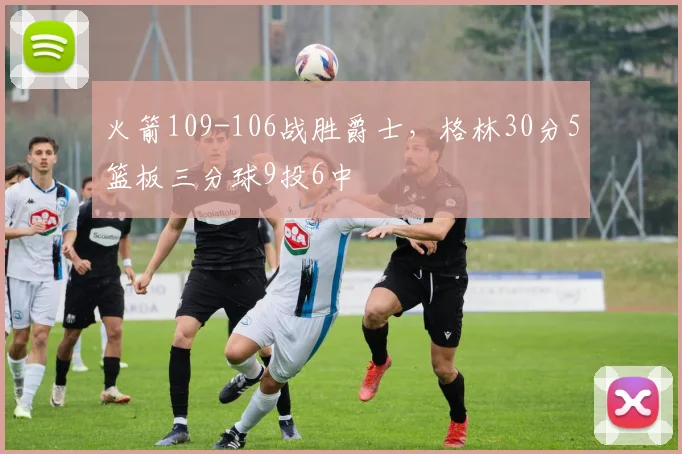 火箭109-106战胜爵士,格林30分5篮板三分球9投6中